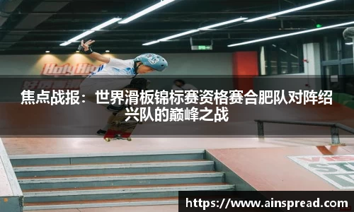 焦点战报：世界滑板锦标赛资格赛合肥队对阵绍兴队的巅峰之战