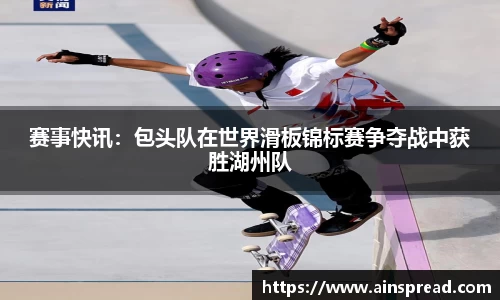 赛事快讯：包头队在世界滑板锦标赛争夺战中获胜湖州队